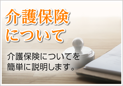 介護保険について 介護保険についてを簡単に説明します。