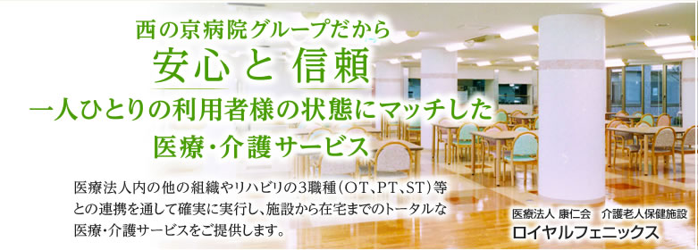 医療法人 康仁会　介護老人保健施設　ロイヤルフェニックス 西の京病院グループだから安心 と 信頼 一人ひとりの利用者様の状態にマッチした医療・介護サービス 医療法人内の他の組織やリハビリの３職種（OT、PT、ST）等との連携を通して確実に実行し、施設から在宅までのトータルな医療・介護サービスをご提供します。