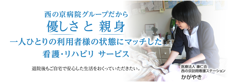 医療法人 康仁会　西の京訪問看護ステーション　かがやき 西の京病院グループだから優しさ と 親身 一人ひとりの利用者様の状態にマッチした看護・リハビリ サービス 退院後もご自宅で安心した生活をおくっていただきたい。