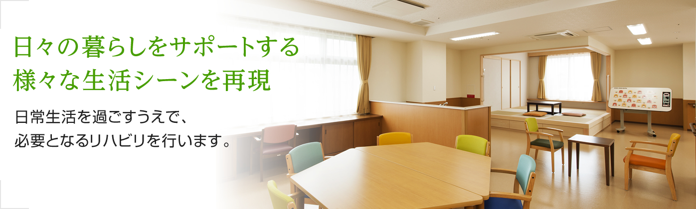 「日々の暮らしをサポートする様々な生活シーンを再現」日常生活を過ごすうえで、必要となるリハビリを行います。