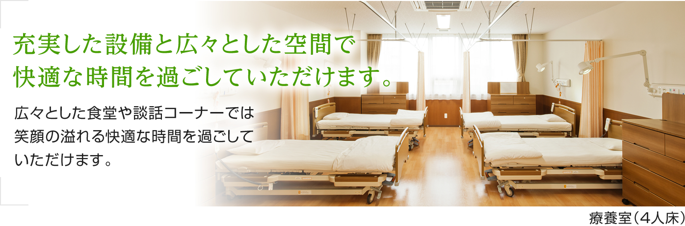 「充実した設備と広々とした空間で快適な時間を過ごしていただけます。」広々とした食堂や談話コーナーでは笑顔の溢れる快適な時間を過ごしていただけます。 療養室（４人床）[東館]